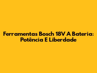 Ferramentas Bosch 18V A Bateria: Potência E Liberdade