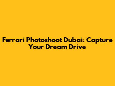 Ferrari Photoshoot Dubai: Capture Your Dream Drive