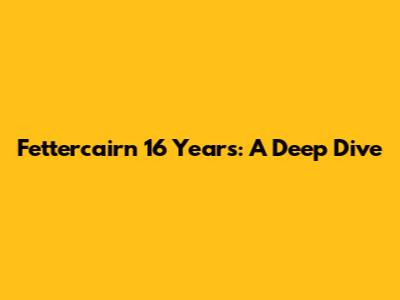 Fettercairn 16 Years: A Deep Dive