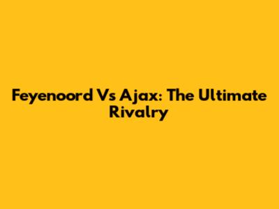 Feyenoord Vs Ajax: The Ultimate Rivalry