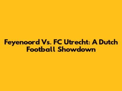 Feyenoord Vs. FC Utrecht: A Dutch Football Showdown