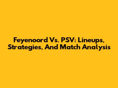 Feyenoord Vs. PSV: Lineups, Strategies, And Match Analysis