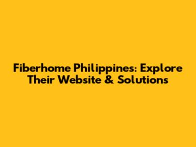 Fiberhome Philippines: Explore Their Website & Solutions