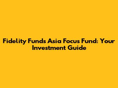 Fidelity Funds Asia Focus Fund: Your Investment Guide
