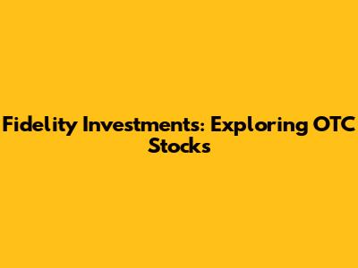 Fidelity Investments: Exploring OTC Stocks