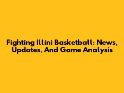 Fighting Illini Basketball: News, Updates, And Game Analysis