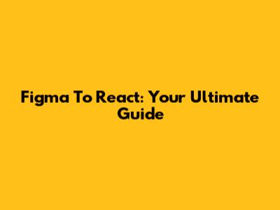 Figma To React: Your Ultimate Guide