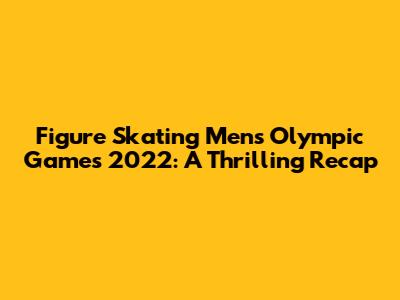 Figure Skating Men's Olympic Games 2022: A Thrilling Recap