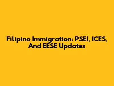 Filipino Immigration: PSEI, ICES, And EESE Updates