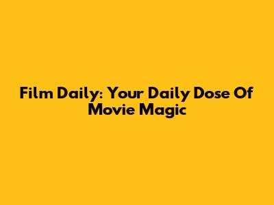 Film Daily: Your Daily Dose Of Movie Magic