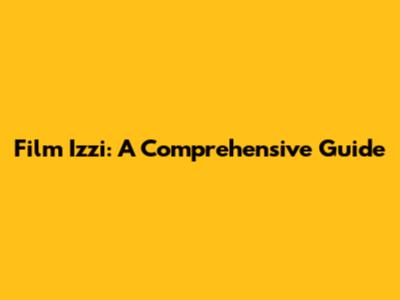 Film Izzi: A Comprehensive Guide