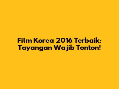 Film Korea 2016 Terbaik: Tayangan Wajib Tonton!