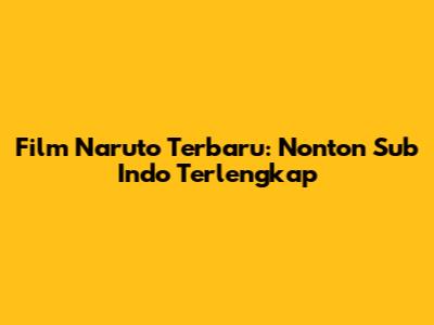 Film Naruto Terbaru: Nonton Sub Indo Terlengkap