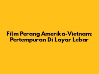 Film Perang Amerika-Vietnam: Pertempuran Di Layar Lebar