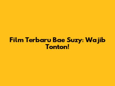 Film Terbaru Bae Suzy: Wajib Tonton!