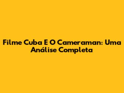 Filme Cuba E O Cameraman: Uma Análise Completa