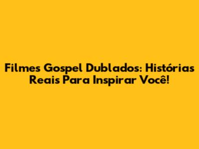 Filmes Gospel Dublados: Histórias Reais Para Inspirar Você!