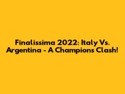Finalissima 2022: Italy Vs. Argentina - A Champion's Clash!