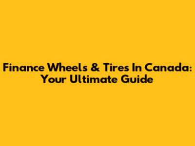 Finance Wheels & Tires In Canada: Your Ultimate Guide