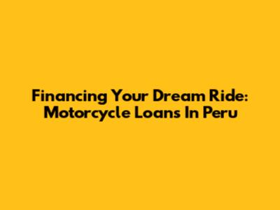 Financing Your Dream Ride: Motorcycle Loans In Peru