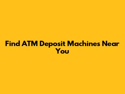 Find ATM Deposit Machines Near You