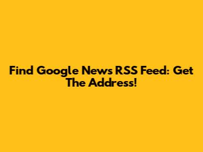Find Google News RSS Feed: Get The Address!