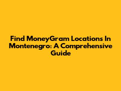 Find MoneyGram Locations In Montenegro: A Comprehensive Guide