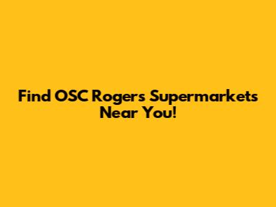 Find OSC Rogers Supermarkets Near You!