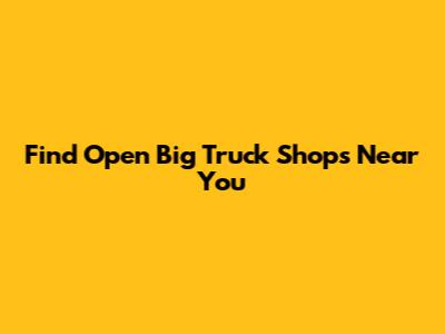 Find Open Big Truck Shops Near You