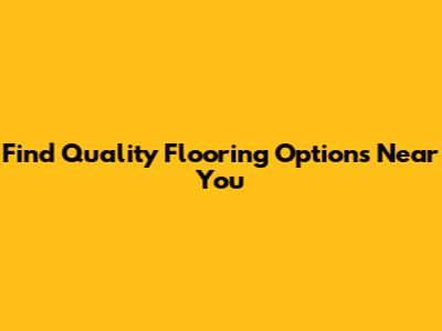 Find Quality Flooring Options Near You
