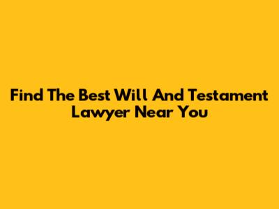 Find The Best Will And Testament Lawyer Near You