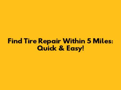 Find Tire Repair Within 5 Miles: Quick & Easy!