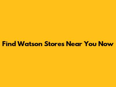 Find Watson Stores Near You Now