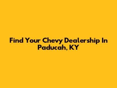 Find Your Chevy Dealership In Paducah, KY