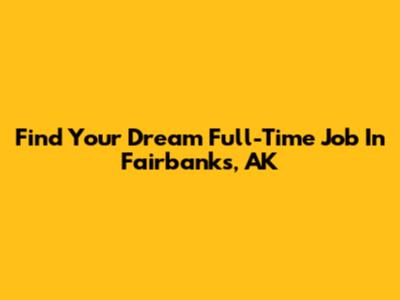 Find Your Dream Full-Time Job In Fairbanks, AK