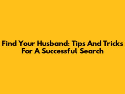 Find Your Husband: Tips And Tricks For A Successful Search