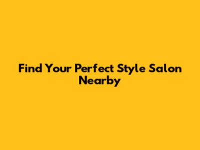 Find Your Perfect Style Salon Nearby