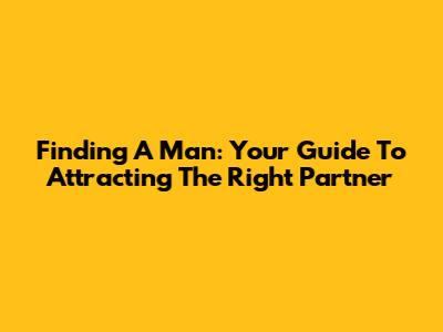 Finding A Man: Your Guide To Attracting The Right Partner