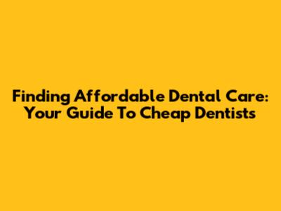 Finding Affordable Dental Care: Your Guide To Cheap Dentists