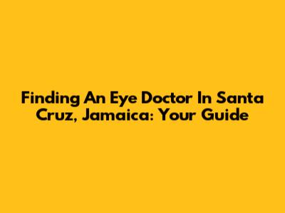 Finding An Eye Doctor In Santa Cruz, Jamaica: Your Guide