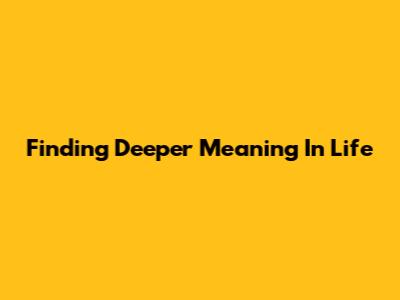Finding Deeper Meaning In Life