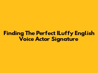 Finding The Perfect ILuffy English Voice Actor Signature