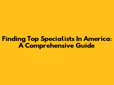 Finding Top Specialists In America: A Comprehensive Guide