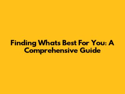 Finding What's Best For You: A Comprehensive Guide