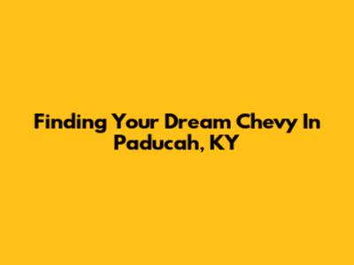 Finding Your Dream Chevy In Paducah, KY
