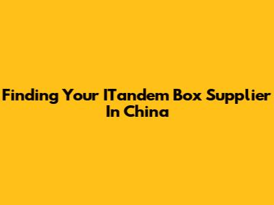 Finding Your ITandem Box Supplier In China