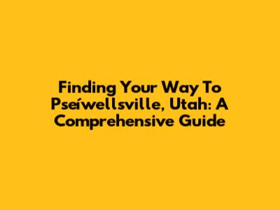 Finding Your Way To Pseíwellsville, Utah: A Comprehensive Guide