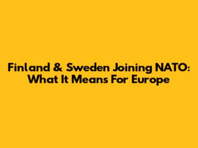 Finland & Sweden Joining NATO: What It Means For Europe