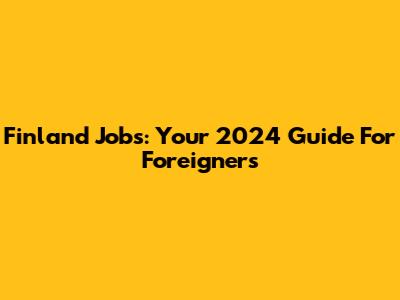 Finland Jobs: Your 2024 Guide For Foreigners