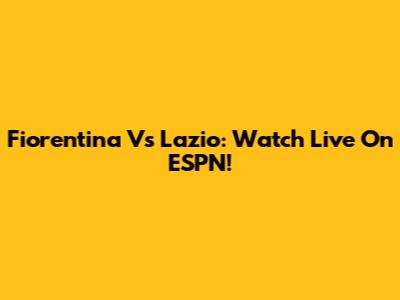 Fiorentina Vs Lazio: Watch Live On ESPN!